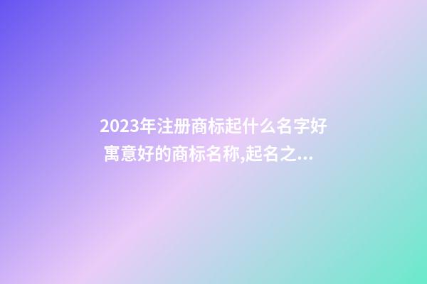 2023年注册商标起什么名字好 寓意好的商标名称,起名之家-第1张-商标起名-玄机派